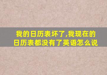 我的日历表坏了,我现在的日历表都没有了英语怎么说