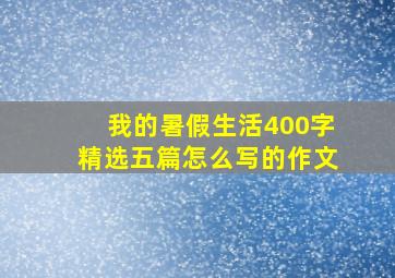 我的暑假生活400字精选五篇怎么写的作文