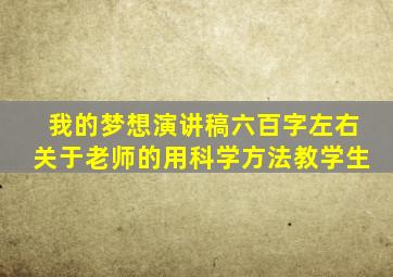 我的梦想演讲稿六百字左右关于老师的用科学方法教学生