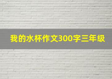 我的水杯作文300字三年级