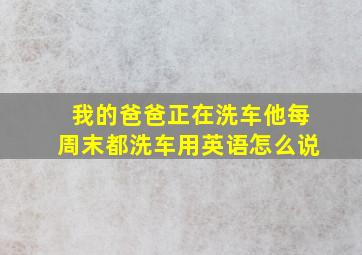 我的爸爸正在洗车他每周末都洗车用英语怎么说