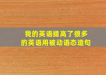 我的英语提高了很多的英语用被动语态造句