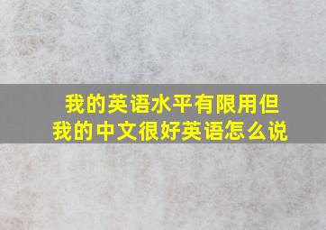 我的英语水平有限用但我的中文很好英语怎么说