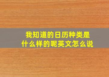 我知道的日历种类是什么样的呢英文怎么说