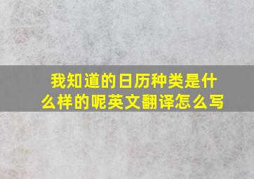 我知道的日历种类是什么样的呢英文翻译怎么写