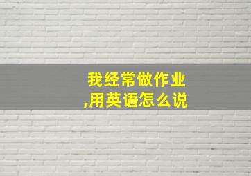 我经常做作业,用英语怎么说