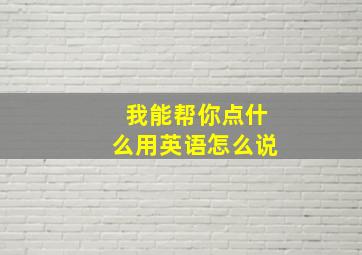 我能帮你点什么用英语怎么说