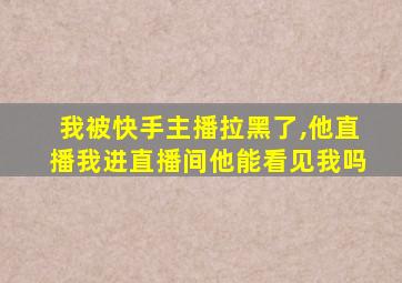 我被快手主播拉黑了,他直播我进直播间他能看见我吗