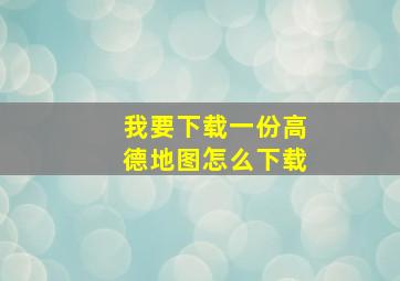 我要下载一份高德地图怎么下载