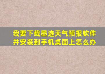 我要下载墨迹天气预报软件并安装到手机桌面上怎么办