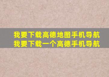 我要下载高德地图手机导航我要下载一个高德手机导航