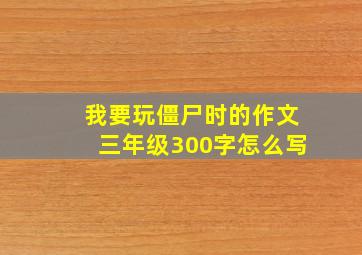 我要玩僵尸时的作文三年级300字怎么写