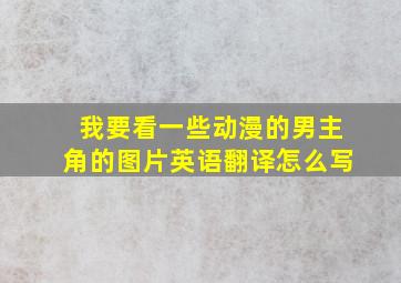 我要看一些动漫的男主角的图片英语翻译怎么写