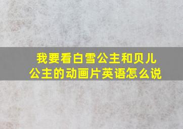 我要看白雪公主和贝儿公主的动画片英语怎么说