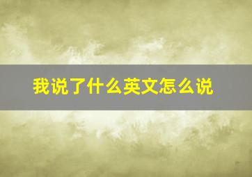 我说了什么英文怎么说