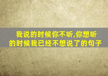 我说的时候你不听,你想听的时候我已经不想说了的句子