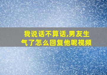 我说话不算话,男友生气了怎么回复他呢视频