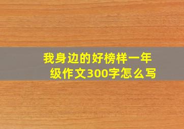 我身边的好榜样一年级作文300字怎么写