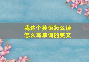 我这个英语怎么读怎么写单词的英文