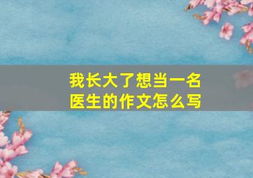 我长大了想当一名医生的作文怎么写