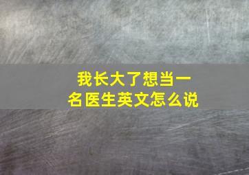 我长大了想当一名医生英文怎么说