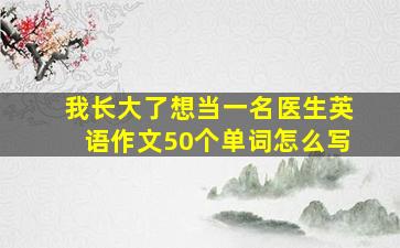 我长大了想当一名医生英语作文50个单词怎么写