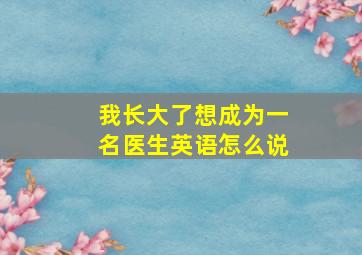 我长大了想成为一名医生英语怎么说