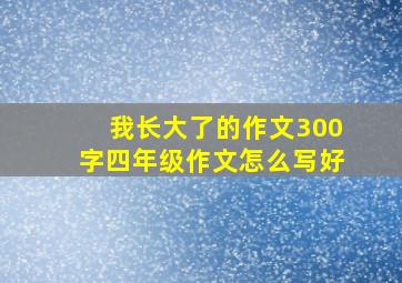 我长大了的作文300字四年级作文怎么写好