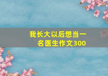 我长大以后想当一名医生作文300