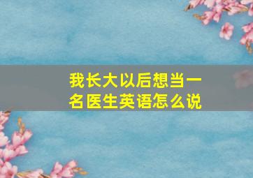 我长大以后想当一名医生英语怎么说