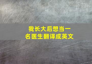 我长大后想当一名医生翻译成英文