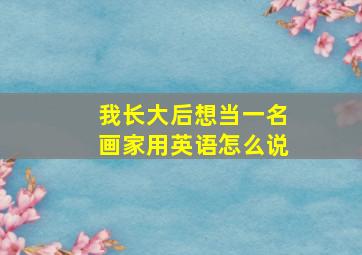 我长大后想当一名画家用英语怎么说