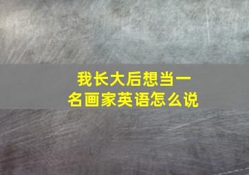 我长大后想当一名画家英语怎么说