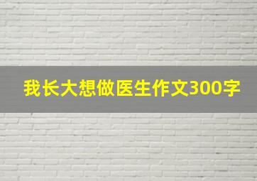 我长大想做医生作文300字