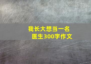 我长大想当一名医生300字作文