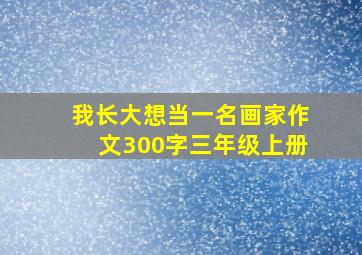 我长大想当一名画家作文300字三年级上册