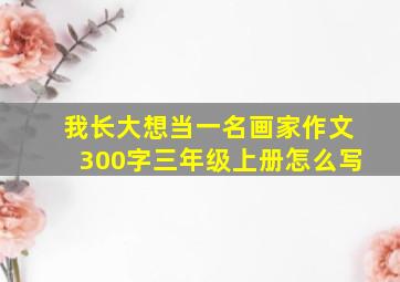 我长大想当一名画家作文300字三年级上册怎么写