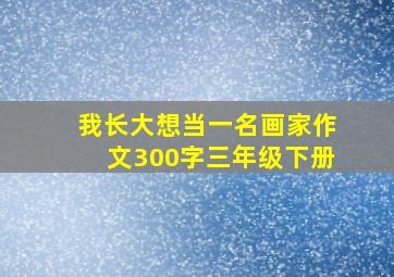 我长大想当一名画家作文300字三年级下册