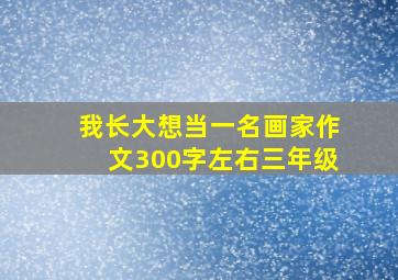 我长大想当一名画家作文300字左右三年级