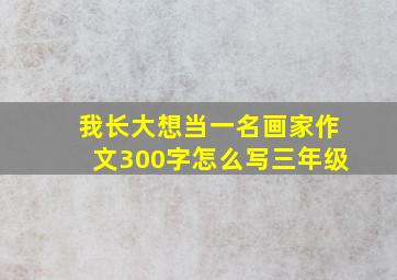 我长大想当一名画家作文300字怎么写三年级