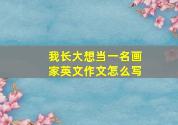 我长大想当一名画家英文作文怎么写