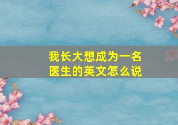 我长大想成为一名医生的英文怎么说