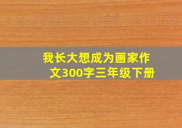 我长大想成为画家作文300字三年级下册