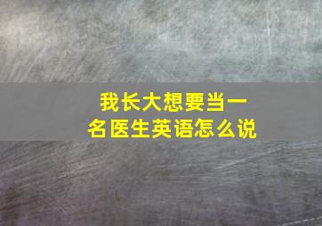 我长大想要当一名医生英语怎么说