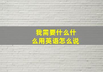 我需要什么什么用英语怎么说