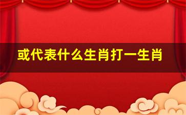 或代表什么生肖打一生肖