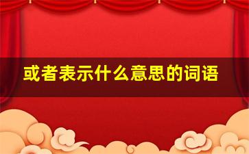 或者表示什么意思的词语