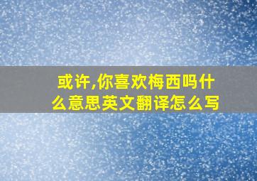 或许,你喜欢梅西吗什么意思英文翻译怎么写