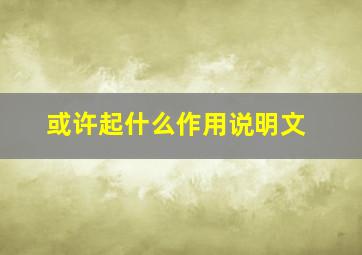 或许起什么作用说明文