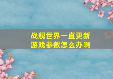 战舰世界一直更新游戏参数怎么办啊